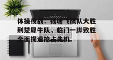 NG娱乐-体操夜战：钱塘飞鹰队大胜荆楚犀牛队，临门一脚致胜全面提速抢占先机(2024年全国体操锦标赛赛前大屏播放视频完整)