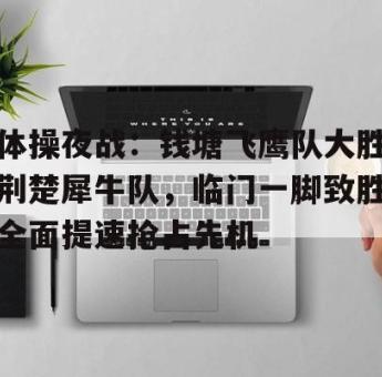 NG娱乐-体操夜战：钱塘飞鹰队大胜荆楚犀牛队，临门一脚致胜全面提速抢占先机(2024年全国体操锦标赛赛前大屏播放视频完整)